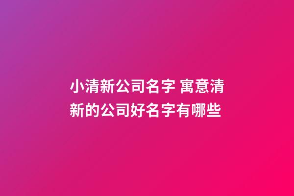 小清新公司名字 寓意清新的公司好名字有哪些-第1張-公司起名-玄機派